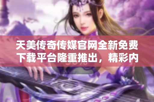 天美傳奇?zhèn)髅焦倬W(wǎng)全新免費下載平臺隆重推出，精彩內(nèi)容盡在觸手可及