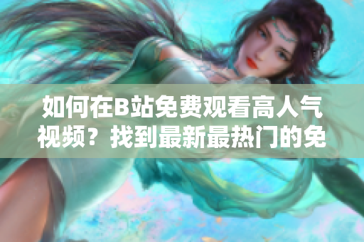 如何在B站免費(fèi)觀看高人氣視頻？找到最新最熱門的免費(fèi)B站視頻觀看方法