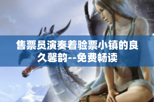 售票員演奏著驗票小鎮(zhèn)的良久馨韻--免費暢讀