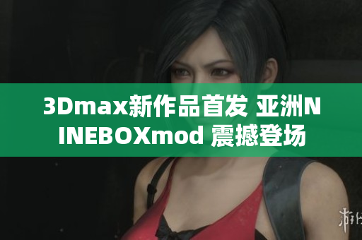 3Dmax新作品首發(fā) 亞洲NINEBOXmod 震撼登場