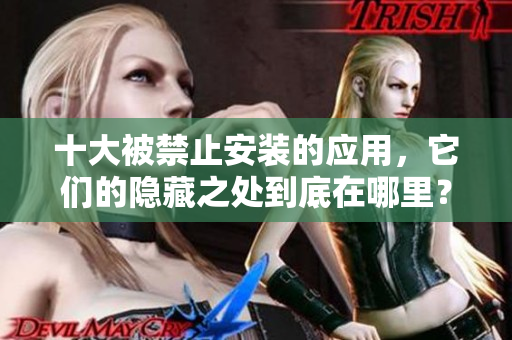 十大被禁止安裝的應(yīng)用，它們的隱藏之處到底在哪里？