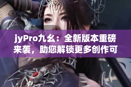jyPro九幺：全新版本重磅來(lái)襲，助您解鎖更多創(chuàng)作可能