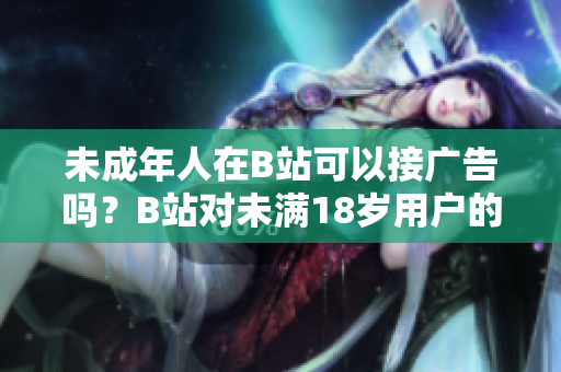 未成年人在B站可以接廣告嗎？B站對未滿18歲用戶的廣告接受政策調(diào)查