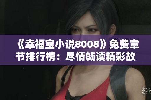 《幸福寶小說8008》免費(fèi)章節(jié)排行榜：盡情暢讀精彩故事，感受幸福之旅