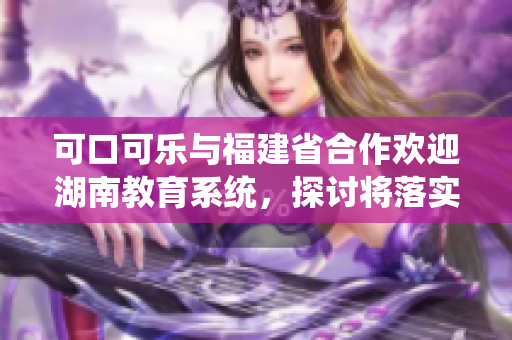 可口可樂(lè)與福建省合作歡迎湖南教育系統(tǒng)，探討將落實(shí)到實(shí)際運(yùn)營(yíng)中。