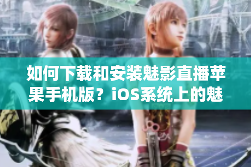 如何下載和安裝魅影直播蘋(píng)果手機(jī)版？iOS系統(tǒng)上的魅影直播安裝步驟!