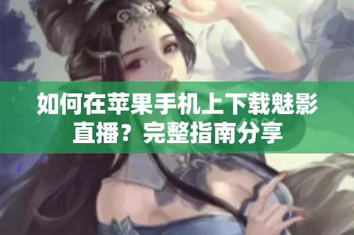 如何在蘋果手機(jī)上下載魅影直播？完整指南分享