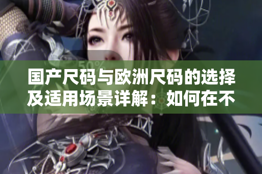 國產(chǎn)尺碼與歐洲尺碼的選擇及適用場景詳解：如何在不同場合選擇合適的服裝尺碼？