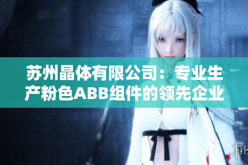 蘇州晶體有限公司：專(zhuān)業(yè)生產(chǎn)粉色ABB組件的領(lǐng)先企業(yè)