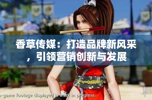 香草傳媒：打造品牌新風(fēng)采，引領(lǐng)營(yíng)銷(xiāo)創(chuàng)新與發(fā)展