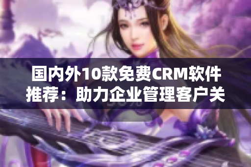 國內(nèi)外10款免費(fèi)CRM軟件推薦：助力企業(yè)管理客戶關(guān)系