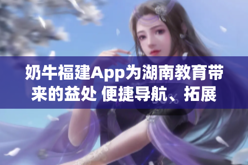 奶牛福建App為湖南教育帶來的益處 便捷導航、拓展學習資源、促進教學交流