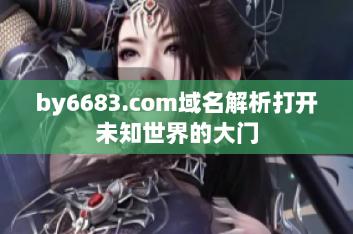 by6683.com域名解析打開(kāi)未知世界的大門(mén)