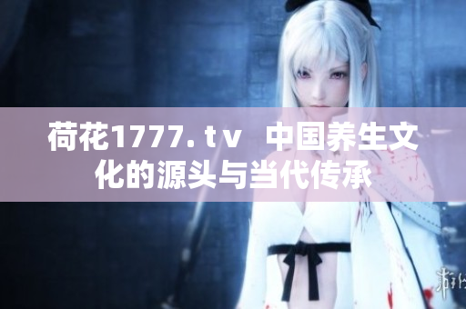 荷花1777. tⅴ  中國養(yǎng)生文化的源頭與當(dāng)代傳承