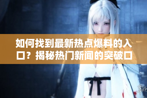 如何找到最新熱點(diǎn)爆料的入口？揭秘?zé)衢T(mén)新聞的突破口