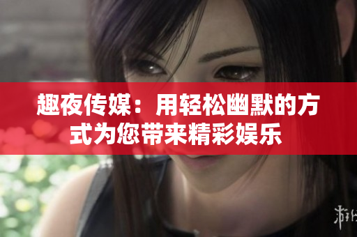 趣夜傳媒：用輕松幽默的方式為您帶來精彩娛樂 