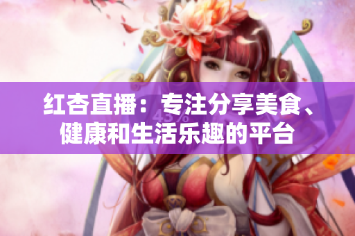 紅杏直播：專注分享美食、健康和生活樂趣的平臺