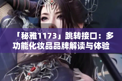 「秘雅1173」跳轉(zhuǎn)接口：多功能化妝品品牌解讀與體驗分享