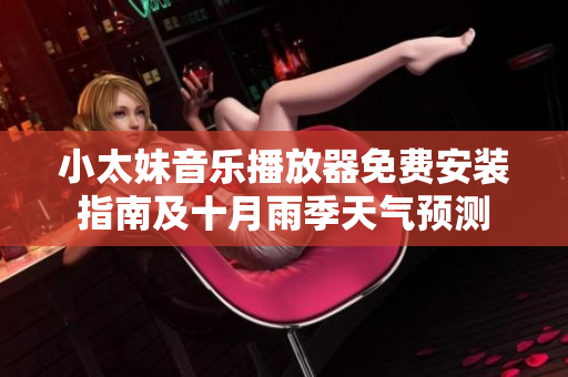 小太妹音樂播放器免費安裝指南及十月雨季天氣預(yù)測