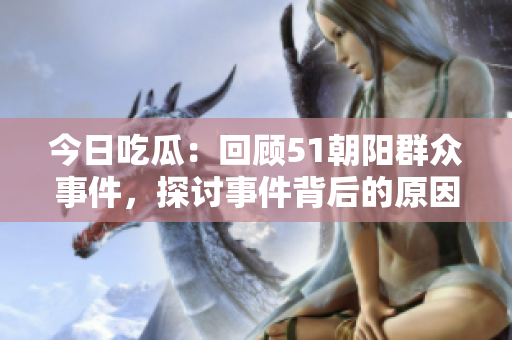 今日吃瓜：回顧51朝陽群眾事件，探討事件背后的原因和影響