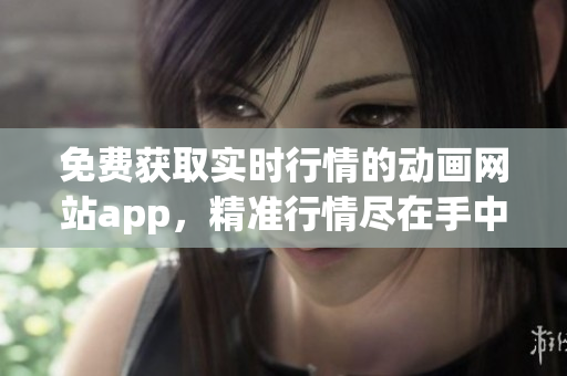 免費獲取實時行情的動畫網(wǎng)站app，精準行情盡在手中