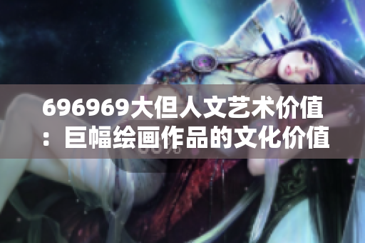 696969大但人文藝術(shù)價值：巨幅繪畫作品的文化價值探究