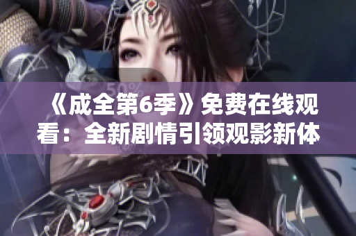 《成全第6季》免費(fèi)在線觀看：全新劇情引領(lǐng)觀影新體驗(yàn)