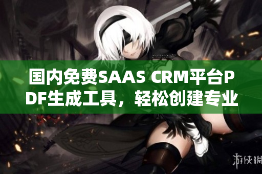 國內(nèi)免費(fèi)SAAS CRM平臺PDF生成工具，輕松創(chuàng)建專業(yè)文檔