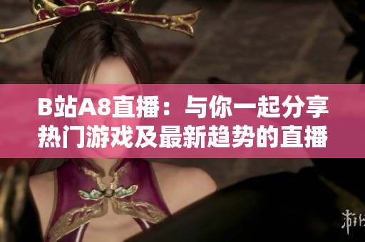 B站A8直播：與你一起分享熱門游戲及最新趨勢的直播平臺