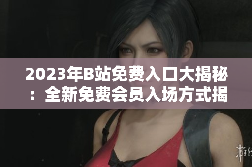 2023年B站免費入口大揭秘：全新免費會員入場方式揭秘