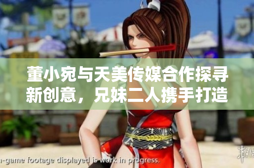 董小宛與天美傳媒合作探尋新創(chuàng)意，兄妹二人攜手打造娛樂(lè)帝國(guó)