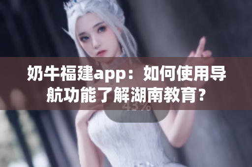 奶牛福建app：如何使用導(dǎo)航功能了解湖南教育？