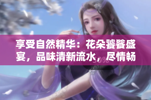 享受自然精華：花朵饕餮盛宴，品味清新流水，盡情暢飲
