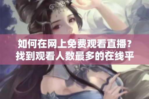 如何在網(wǎng)上免費觀看直播？找到觀看人數(shù)最多的在線平臺