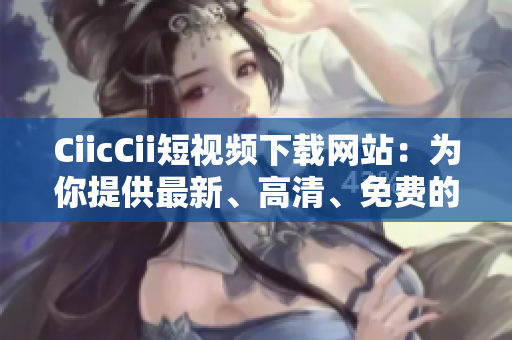 CiicCii短視頻下載網(wǎng)站：為你提供最新、高清、免費(fèi)的短視頻資源