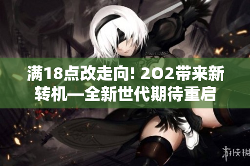 滿18點改走向! 2O2帶來新轉(zhuǎn)機(jī)—全新世代期待重啟