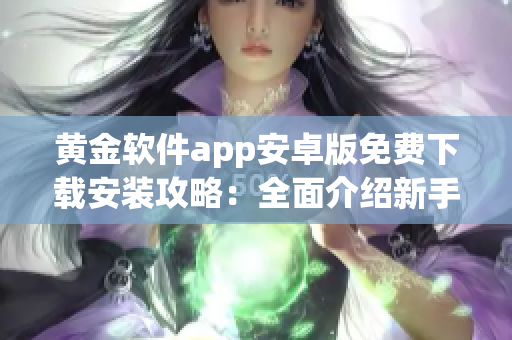黃金軟件app安卓版免費下載安裝攻略：全面介紹新手必知的安裝步驟及使用技巧