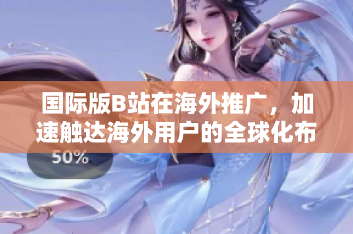國際版B站在海外推廣，加速觸達(dá)海外用戶的全球化布局