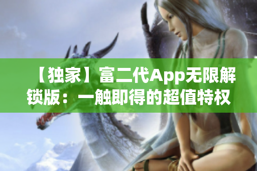 【獨(dú)家】富二代App無(wú)限解鎖版：一觸即得的超值特權(quán)，絕對(duì)信任的財(cái)富玩樂平臺(tái)