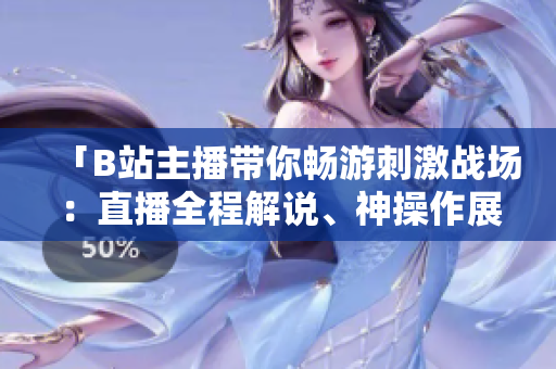 「B站主播帶你暢游刺激戰(zhàn)場：直播全程解說、神操作展示！」