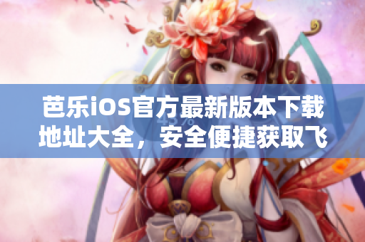 芭樂iOS官方最新版本下載地址大全，安全便捷獲取飛速更新
