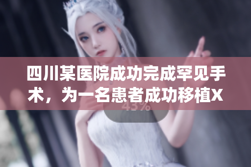 四川某醫(yī)院成功完成罕見手術(shù)，為一名患者成功移植XXXXXLmedjyf本電。