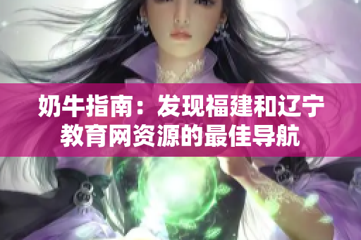 奶牛指南：發(fā)現(xiàn)福建和遼寧教育網(wǎng)資源的最佳導(dǎo)航