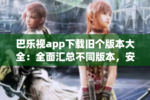 巴樂(lè)視app下載舊個(gè)版本大全：全面匯總不同版本，安全可靠！