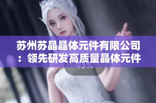 蘇州蘇晶晶體元件有限公司：領(lǐng)先研發(fā)高質(zhì)量晶體元件的創(chuàng)新企業(yè)