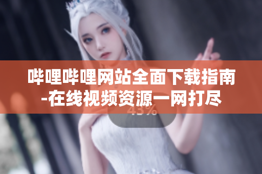 嗶哩嗶哩網站全面下載指南-在線視頻資源一網打盡