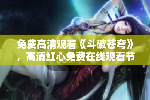 免費高清觀看《斗破蒼穹》，高清紅心免費在線觀看節(jié)目