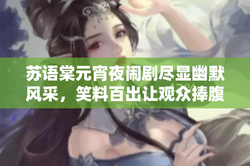 蘇語棠元宵夜鬧劇盡顯幽默風采，笑料百出讓觀眾捧腹連連