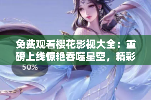 免費觀看櫻花影視大全：重磅上線驚艷吞噬星空，精彩影視即刻呈現