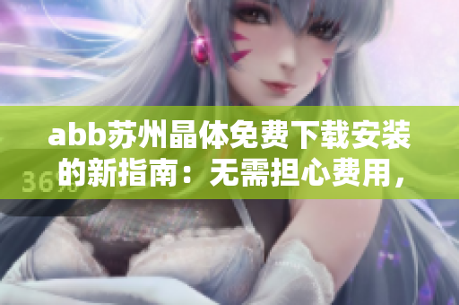 abb蘇州晶體免費(fèi)下載安裝的新指南：無需擔(dān)心費(fèi)用，輕松獲取abb蘇州晶體 